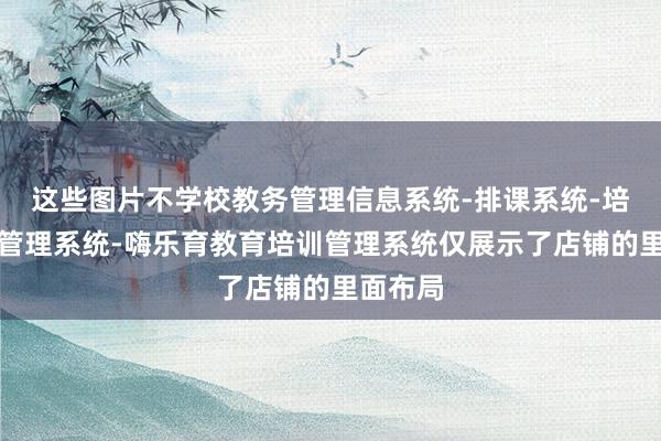 这些图片不学校教务管理信息系统-排课系统-培训机构管理系统-嗨乐育教育培训管理系统仅展示了店铺的里面布局
