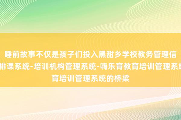睡前故事不仅是孩子们投入黑甜乡学校教务管理信息系统-排课系统-培训机构管理系统-嗨乐育教育培训管理系统的桥梁