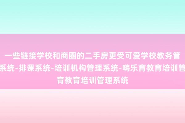 一些链接学校和商圈的二手房更受可爱学校教务管理信息系统-排课系统-培训机构管理系统-嗨乐育教育培训管理系统