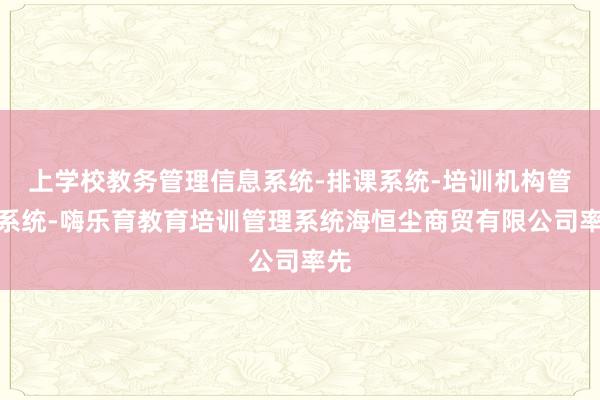 上学校教务管理信息系统-排课系统-培训机构管理系统-嗨乐育教育培训管理系统海恒尘商贸有限公司率先