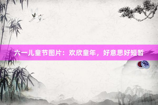 六一儿童节图片:欢欣童年,好意思好短暂